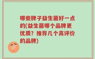 哪些牌子益生菌好一点的(益生菌哪个品牌更优质？推荐几个高评价的品牌)