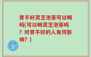 胃不好灵芝泡茶可以喝吗(可以喝灵芝泡茶吗？对胃不好的人有何影响？)