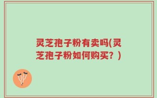 灵芝孢子粉有卖吗(灵芝孢子粉如何购买？)