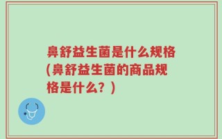 鼻舒益生菌是什么规格(鼻舒益生菌的商品规格是什么？)