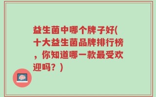 益生菌中哪个牌子好(十大益生菌品牌排行榜，你知道哪一款最受欢迎吗？)