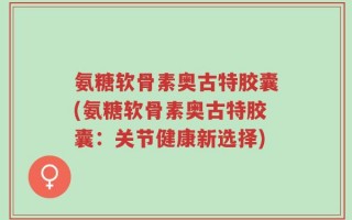 氨糖软骨素奥古特胶囊(氨糖软骨素奥古特胶囊：关节健康新选择)