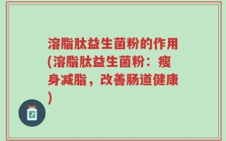 溶脂肽益生菌粉的作用(溶脂肽益生菌粉：瘦身减脂，改善肠道健康)