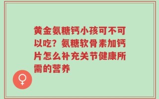 黄金氨糖钙小孩可不可以吃？氨糖软骨素加钙片怎么补充关节健康所需的营养
