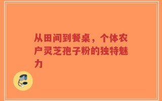 从田间到餐桌，个体农户灵芝孢子粉的独特魅力