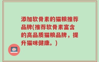 添加软骨素的猫粮推荐品牌(推荐软骨素富含的高品质猫粮品牌，提升猫咪健康。)