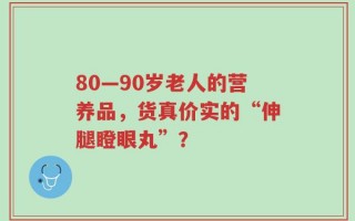 80—90岁老人的营养品，货真价实的“伸腿瞪眼丸”？