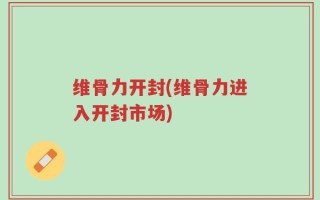 维骨力开封(维骨力进入开封市场)