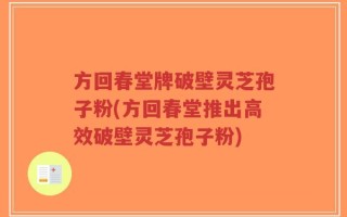 方回春堂牌破壁灵芝孢子粉(方回春堂推出高效破壁灵芝孢子粉)