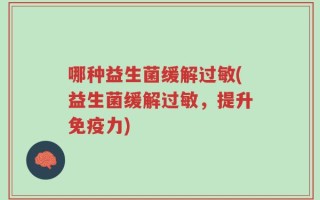 哪种益生菌缓解过敏(益生菌缓解过敏，提升免疫力)