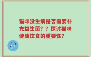 猫咪没生病是否需要补充益生菌？？探讨猫咪健康饮食的重要性？
