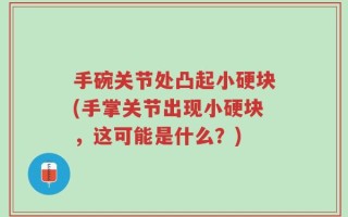手碗关节处凸起小硬块(手掌关节出现小硬块，这可能是什么？)