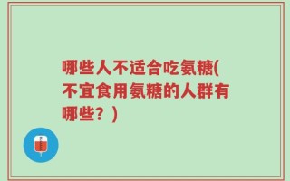 哪些人不适合吃氨糖(不宜食用氨糖的人群有哪些？)