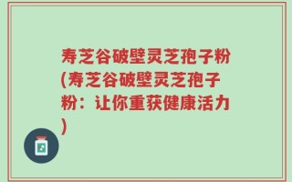寿芝谷破壁灵芝孢子粉(寿芝谷破壁灵芝孢子粉：让你重获健康活力)