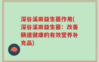 深谷溪田益生菌作用(深谷溪田益生菌：改善肠道健康的有效营养补充品)