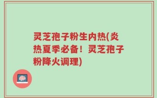 灵芝孢子粉生内热(炎热夏季必备！灵芝孢子粉降火调理)