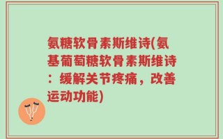 氨糖软骨素斯维诗(氨基葡萄糖软骨素斯维诗：缓解关节疼痛，改善运动功能)