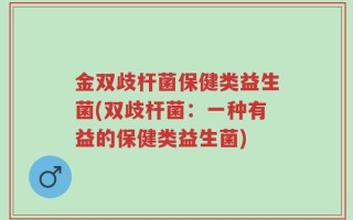金双歧杆菌保健类益生菌(双歧杆菌：一种有益的保健类益生菌)