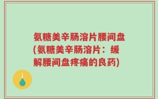 氨糖美辛肠溶片腰间盘(氨糖美辛肠溶片：缓解腰间盘疼痛的良药)