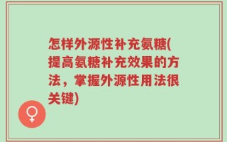 怎样外源性补充氨糖(提高氨糖补充效果的方法，掌握外源性用法很关键)