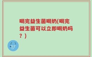 喝完益生菌喝奶(喝完益生菌可以立即喝奶吗？)