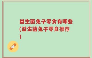 益生菌兔子零食有哪些(益生菌兔子零食推荐)