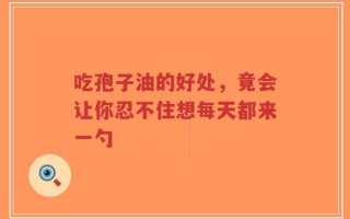 吃孢子油的好处，竟会让你忍不住想每天都来一勺