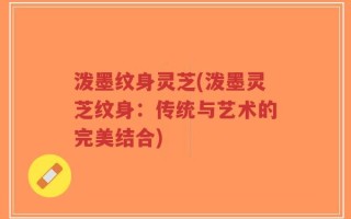 泼墨纹身灵芝(泼墨灵芝纹身：传统与艺术的完美结合)
