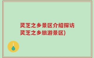 灵芝之乡景区介绍探访灵芝之乡旅游景区)