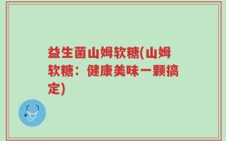 益生菌山姆软糖(山姆软糖：健康美味一颗搞定)
