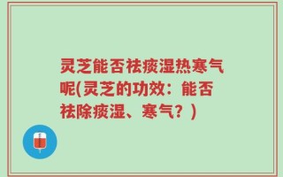 灵芝能否祛痰湿热寒气呢(灵芝的功效：能否祛除痰湿、寒气？)