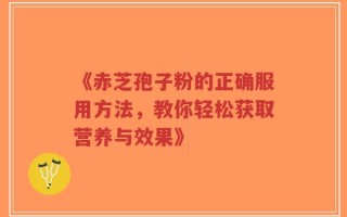 《赤芝孢子粉的正确服用方法，教你轻松获取营养与效果》