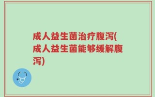 成人益生菌治疗腹泻(成人益生菌能够缓解腹泻)