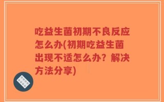 吃益生菌初期不良反应怎么办(初期吃益生菌出现不适怎么办？解决方法分享)