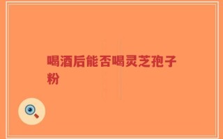 喝酒后能否喝灵芝孢子粉