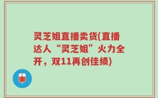 灵芝姐直播卖货(直播达人“灵芝姐”火力全开，双11再创佳绩)