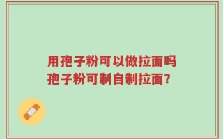 用孢子粉可以做拉面吗孢子粉可制自制拉面？