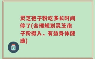 灵芝孢子粉吃多长时间停了(合理规划灵芝孢子粉摄入，有益身体健康)