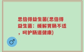 思倍得益生菌(思倍得益生菌：缓解胃肠不适，呵护肠道健康)