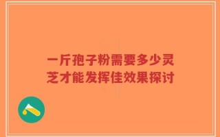 一斤孢子粉需要多少灵芝才能发挥佳效果探讨