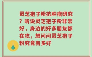 灵芝孢子粉抗肿瘤研究？听说灵芝孢子粉非常好，身边的好多朋友都在吃，想问问灵芝孢子粉究竟有多好