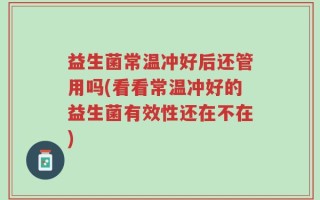 益生菌常温冲好后还管用吗(看看常温冲好的益生菌有效性还在不在)