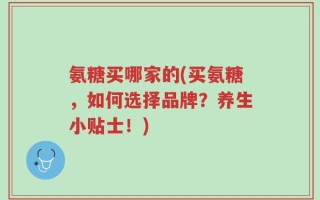 氨糖买哪家的(买氨糖，如何选择品牌？养生小贴士！)