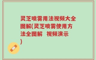 灵芝喷雾用法视频大全图解(灵芝喷雾使用方法全图解  视频演示)