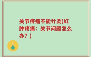 关节疼痛不能针灸(红肿疼痛：关节问题怎么办？)