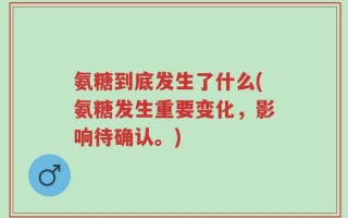 氨糖到底发生了什么(氨糖发生重要变化，影响待确认。)