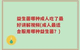 益生菌哪种成人吃了最好讲解视频(成人最适合服用哪种益生菌？)