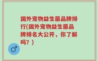 国外宠物益生菌品牌排行(国外宠物益生菌品牌排名大公开，你了解吗？)