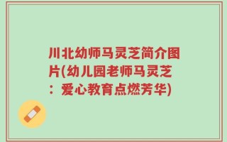 川北幼师马灵芝简介图片(幼儿园老师马灵芝：爱心教育点燃芳华)