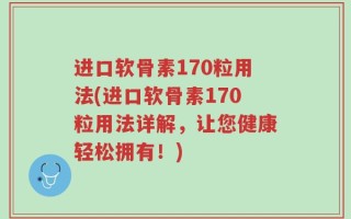 进口软骨素170粒用法(进口软骨素170粒用法详解，让您健康轻松拥有！)